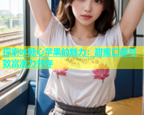 探索冰糖心苹果的魅力：甜蜜口感与致富潜力并存