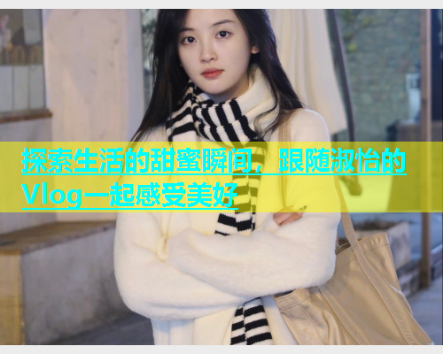 探索生活的甜蜜瞬间，跟随淑怡的Vlog一起感受美好