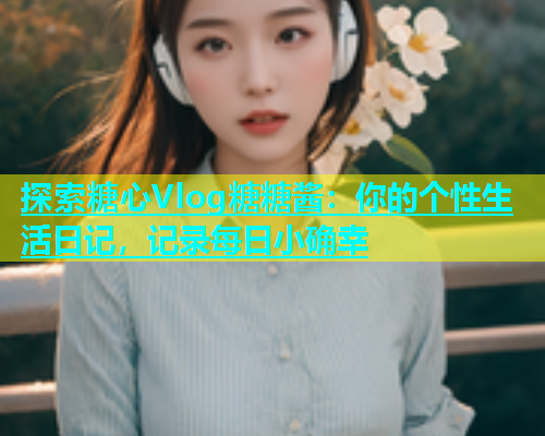 探索糖心Vlog糖糖酱：你的个性生活日记，记录每日小确幸