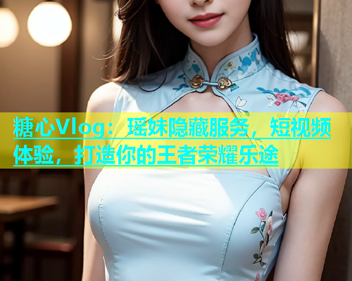 糖心Vlog：瑶妹隐藏服务，短视频体验，打造你的王者荣耀乐途