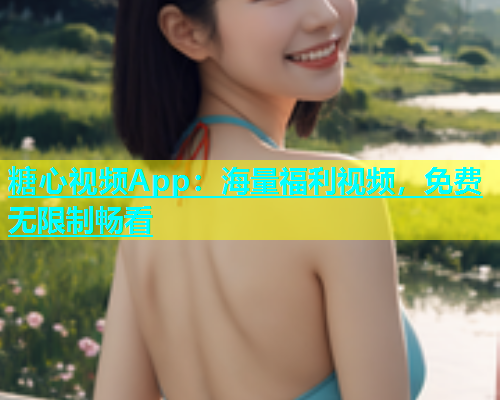 糖心视频App：海量福利视频，免费无限制畅看