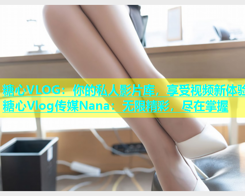 糖心VLOG：你的私人影片库，享受视频新体验糖心Vlog传媒Nana：无限精彩，尽在掌握