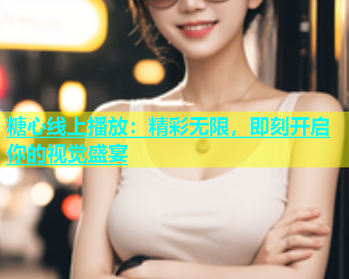 糖心线上播放：精彩无限，即刻开启你的视觉盛宴
