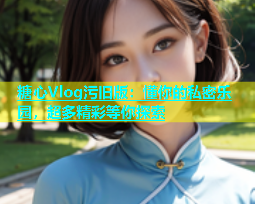糖心Vlog污旧版：懂你的私密乐园，超多精彩等你探索