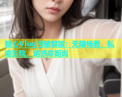 糖心Vlog污破解版：无限畅看，私密影院，诱惑零距离