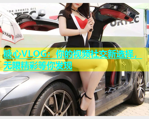 糖心VLOG：你的视频社交新选择，无限精彩等你发现