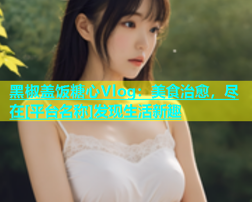 黑椒盖饭糖心Vlog：美食治愈，尽在[平台名称]发现生活新趣