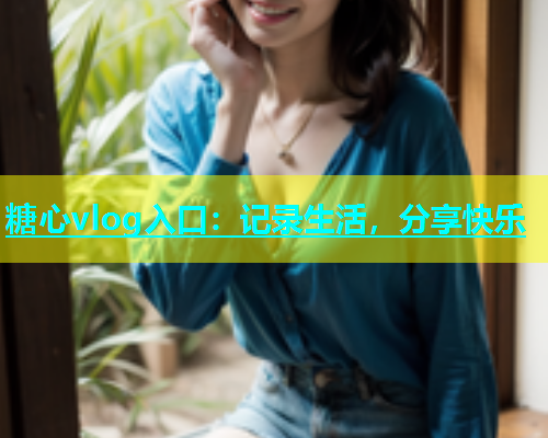 糖心vlog入口：记录生活，分享快乐