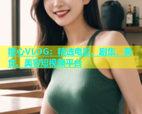 糖心VLOG：精选电影、剧集、美食、美容短视频平台