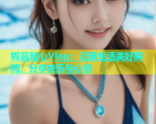 妮酱糖心Vlog：记录生活美好瞬间，分享快乐与心情