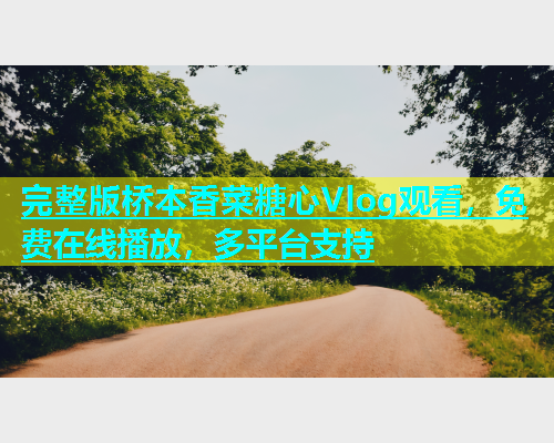 完整版桥本香菜糖心Vlog观看，免费在线播放，多平台支持