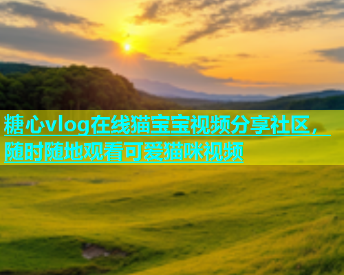 糖心vlog在线猫宝宝视频分享社区，随时随地观看可爱猫咪视频