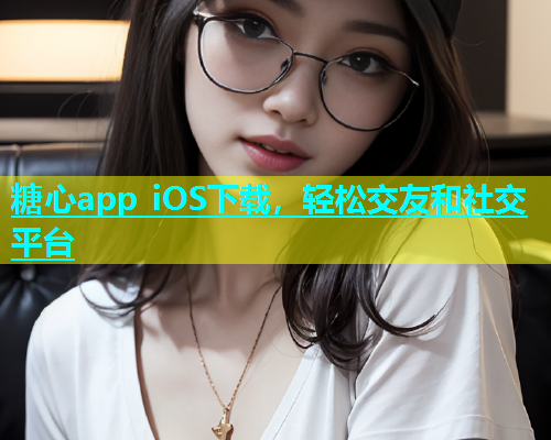 糖心app iOS下载，轻松交友和社交平台