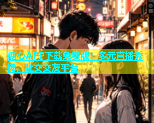 糖心APP下载免费版：多元直播秀场，社交交友平台
