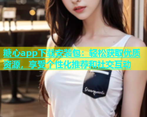 糖心app下载安装包：轻松获取优质资源，享受个性化推荐和社交互动