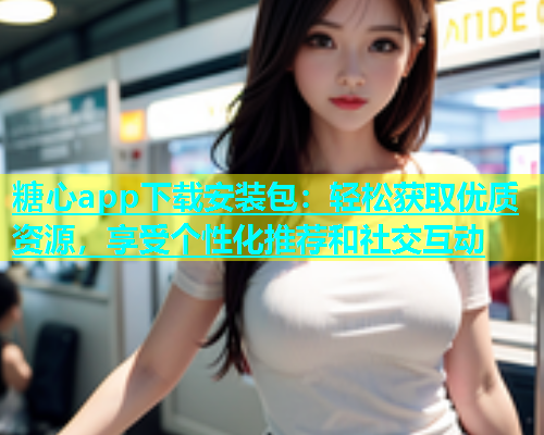 糖心app下载安装包：轻松获取优质资源，享受个性化推荐和社交互动