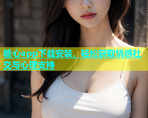 糖心app下载安装，轻松获取情感社交与心理支持
