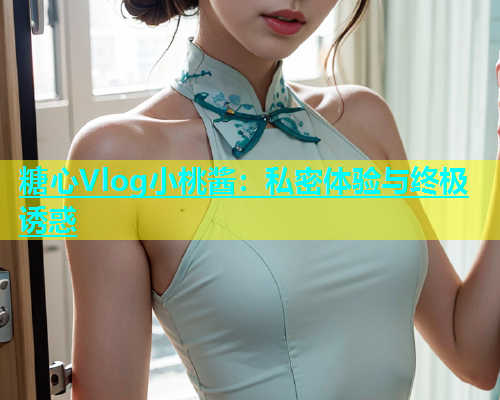 糖心Vlog小桃酱：私密体验与终极诱惑