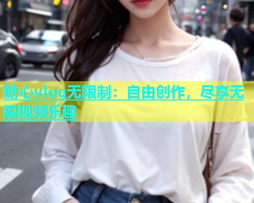 糖心vlog无限制：自由创作，尽享无限视频乐趣