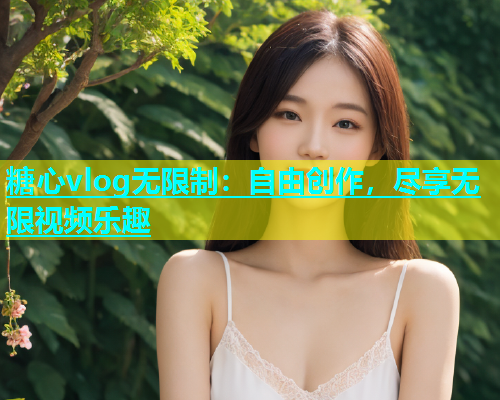 糖心vlog无限制：自由创作，尽享无限视频乐趣