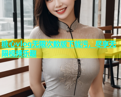 糖心vlog无限次数版下载污，尽享无限视频乐趣