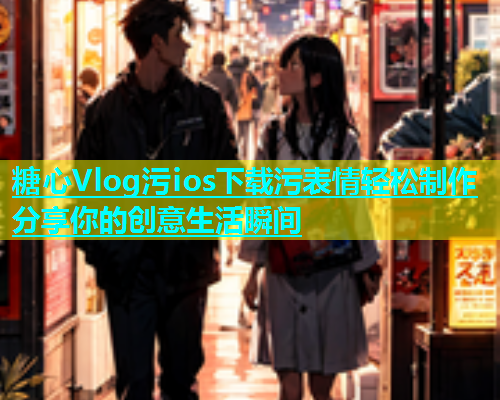 糖心Vlog污ios下载污表情轻松制作分享你的创意生活瞬间