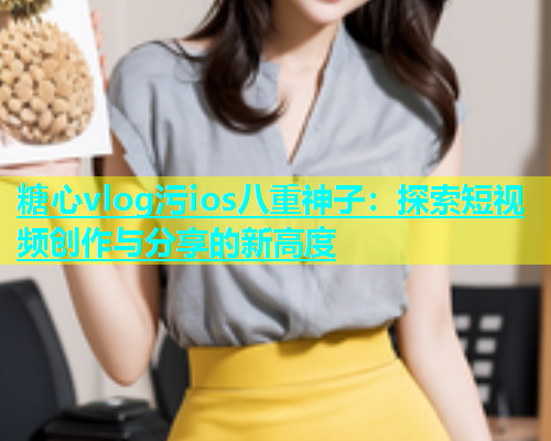 糖心vlog污ios八重神子：探索短视频创作与分享的新高度