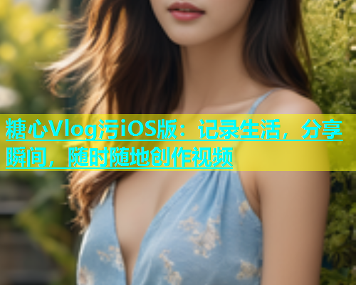 糖心Vlog污iOS版：记录生活，分享瞬间，随时随地创作视频