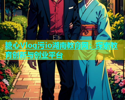 糖心Vlog污io湖南教育网：探索教育创新与创业平台