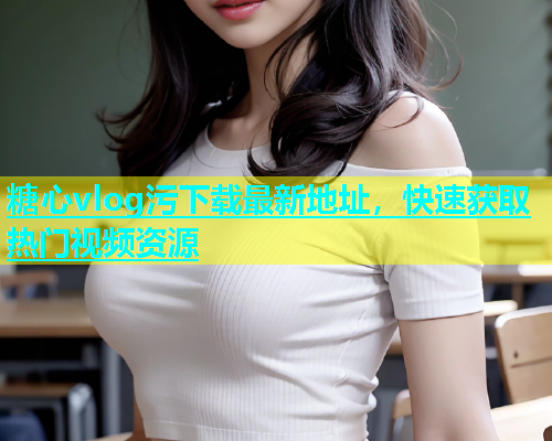 糖心vlog污下载最新地址，快速获取热门视频资源