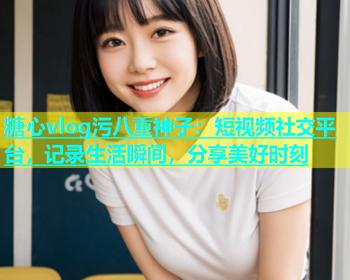 糖心vlog污八重神子：短视频社交平台，记录生活瞬间，分享美好时刻
