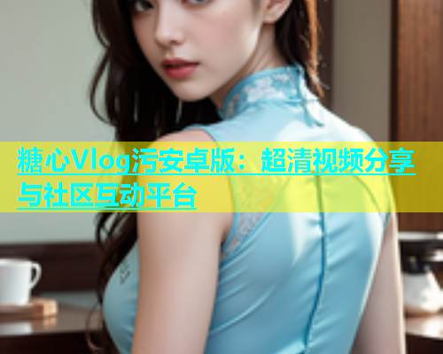 糖心Vlog污安卓版：超清视频分享与社区互动平台