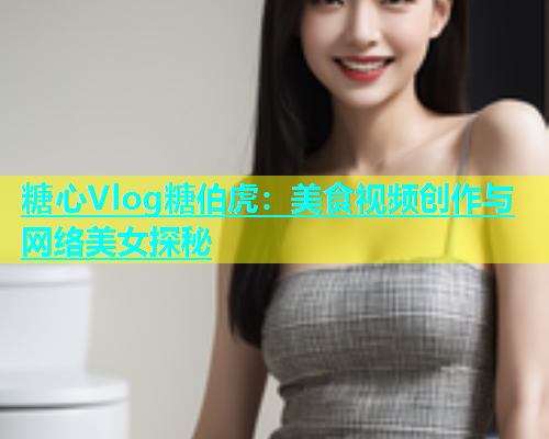 糖心Vlog糖伯虎：美食视频创作与网络美女探秘