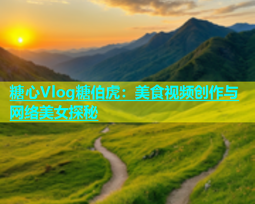 糖心Vlog糖伯虎：美食视频创作与网络美女探秘