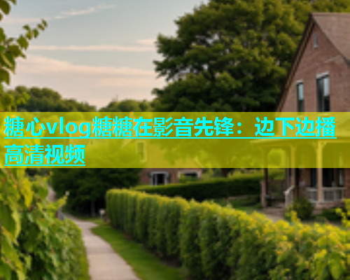糖心vlog糖糖在影音先锋：边下边播高清视频