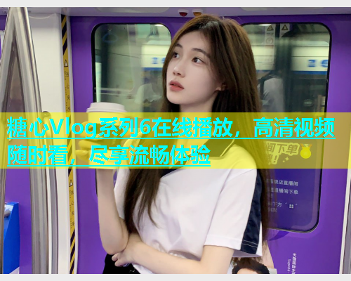 糖心Vlog系列6在线播放，高清视频随时看，尽享流畅体验