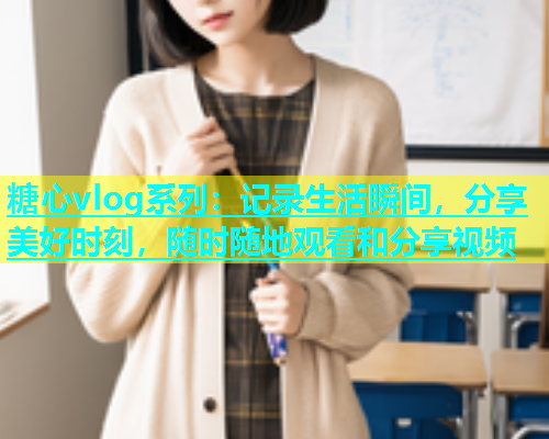 糖心vlog系列：记录生活瞬间，分享美好时刻，随时随地观看和分享视频