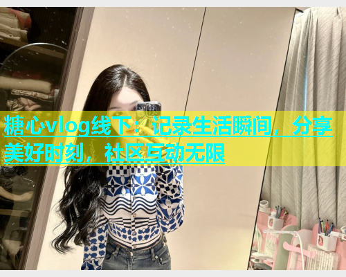 糖心vlog线下：记录生活瞬间，分享美好时刻，社区互动无限