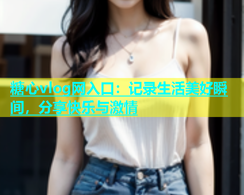 糖心vlog网入口：记录生活美好瞬间，分享快乐与激情