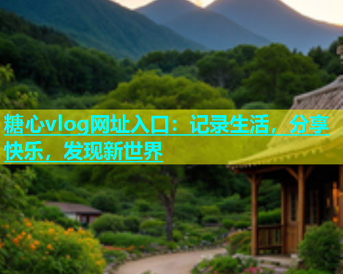 糖心vlog网址入口：记录生活，分享快乐，发现新世界