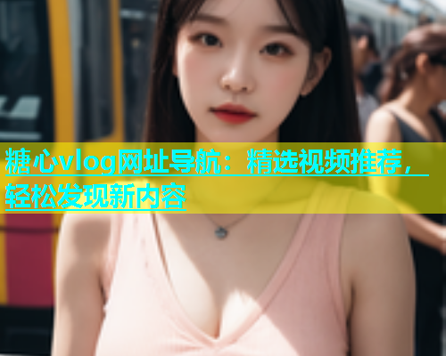 糖心vlog网址导航：精选视频推荐，轻松发现新内容