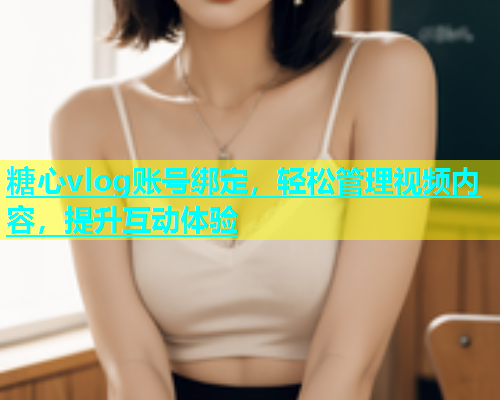 糖心vlog账号绑定，轻松管理视频内容，提升互动体验