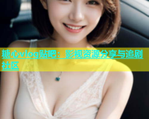 糖心vlog贴吧：影视资源分享与追剧社区