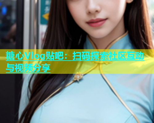 糖心Vlog贴吧：扫码探索社区互动与视频分享