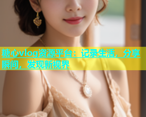 糖心vlog资源平台：记录生活，分享瞬间，发现新视界