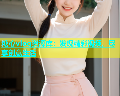 糖心vlog资源库：发现精彩视频，尽享创意生活