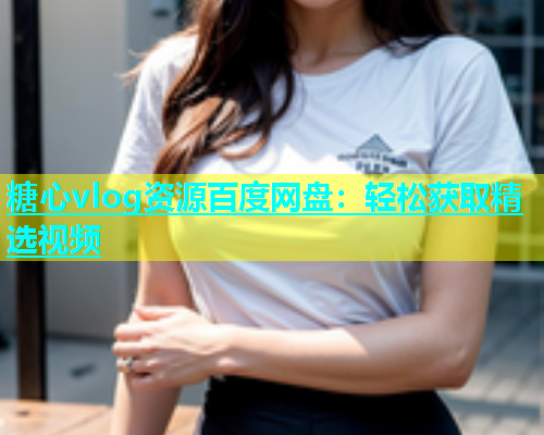 糖心vlog资源百度网盘：轻松获取精选视频