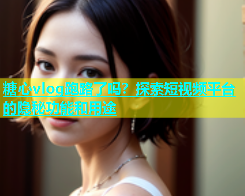 糖心vlog跑路了吗？探索短视频平台的隐秘功能和用途