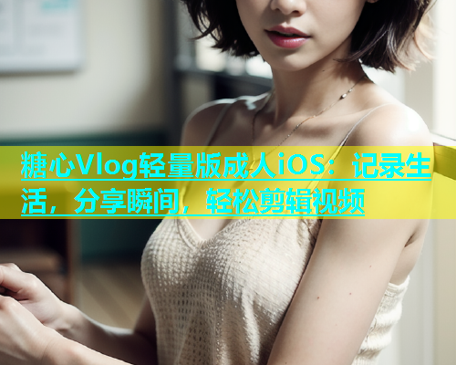 糖心Vlog轻量版成人iOS：记录生活，分享瞬间，轻松剪辑视频