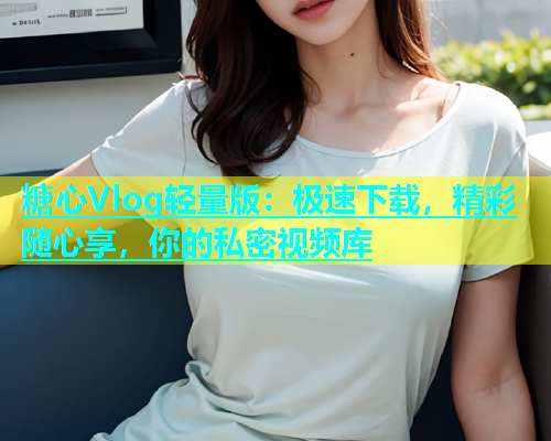 糖心Vlog轻量版：极速下载，精彩随心享，你的私密视频库